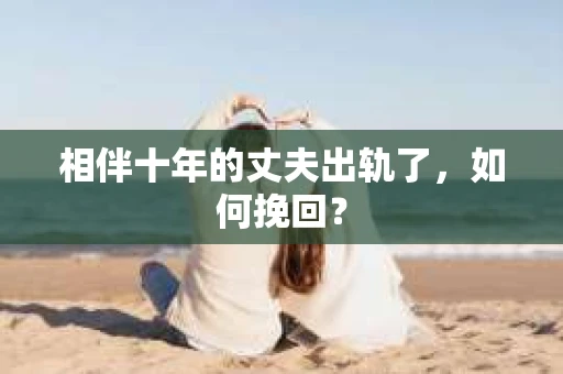 相伴十年的丈夫出轨了,如何挽回? 相伴十年的丈夫出轨了,如何挽回?