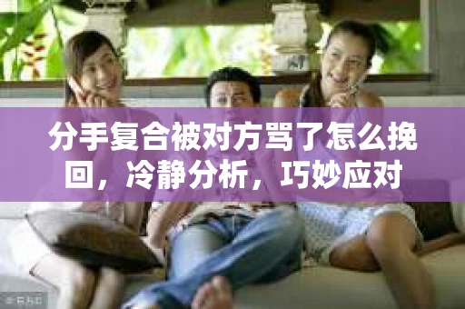 分手复合被对方骂了怎么挽回，冷静分析，巧妙应对