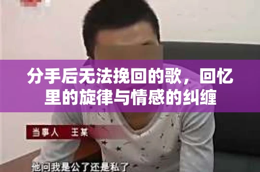 分手后无法挽回的歌，回忆里的旋律与情感的纠缠