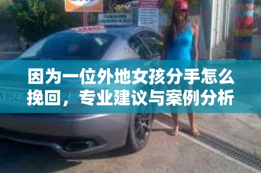 因为一位外地女孩分手怎么挽回，专业建议与案例分析