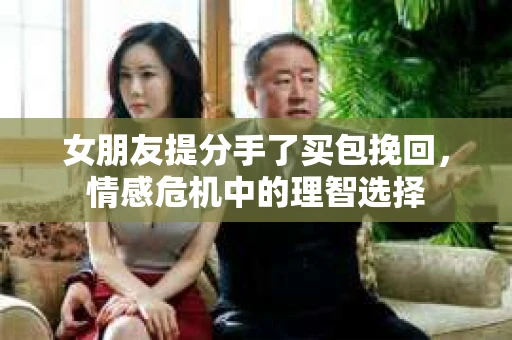 女朋友提分手了买包挽回，情感危机中的理智选择
