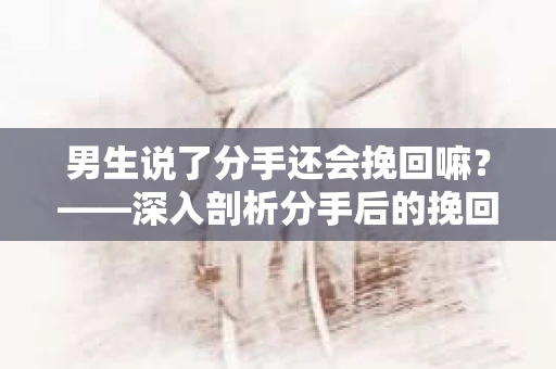 男生说了分手还会挽回嘛？——深入剖析分手后的挽回可能性