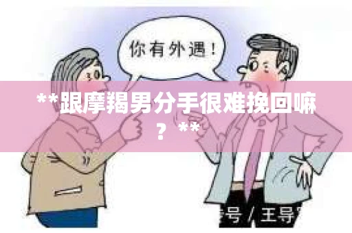 **跟摩羯男分手很难挽回嘛？**