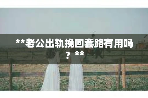 **老公出轨挽回套路有用吗？**