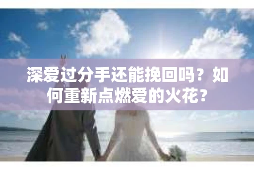 深爱过分手还能挽回吗？如何重新点燃爱的火花？