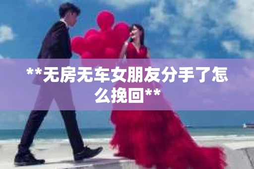 **无房无车女朋友分手了怎么挽回**