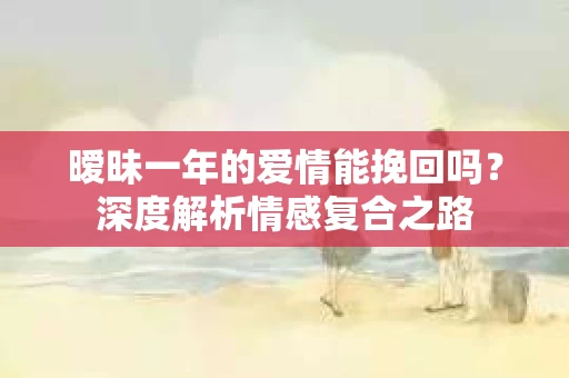 暧昧一年的爱情能挽回吗？深度解析情感复合之路