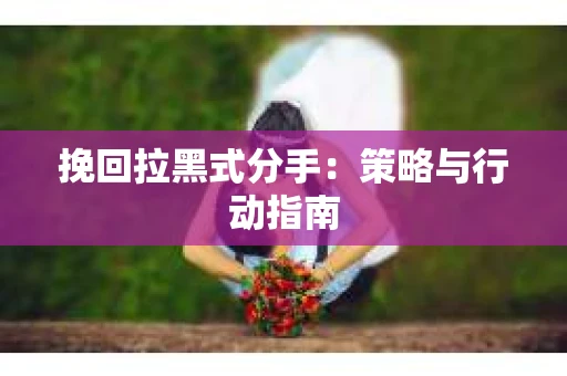 挽回拉黑式分手：策略与行动指南