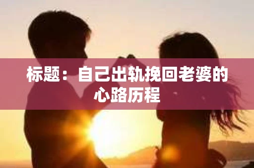 标题：自己出轨挽回老婆的心路历程