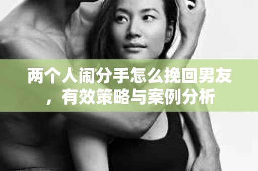 两个人闹分手怎么挽回男友，有效策略与案例分析