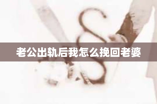 老公出轨后我怎么挽回老婆