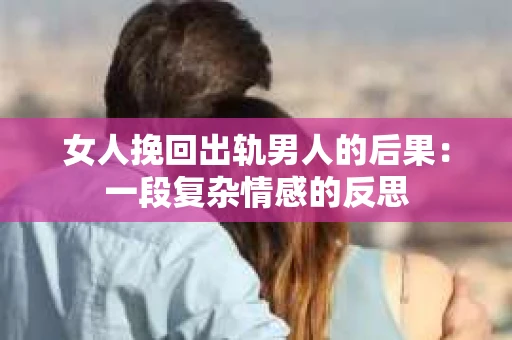 女人挽回出轨男人的后果：一段复杂情感的反思