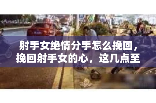 射手女绝情分手怎么挽回，挽回射手女的心，这几点至关重要