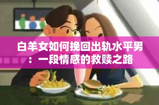 白羊女如何挽回出轨水平男：一段情感的救赎之路