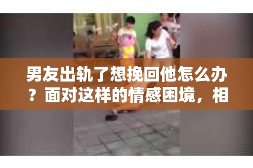男友出轨了想挽回他怎么办？面对这样的情感困境，相信很多人都会感到无助和痛苦。今天，我就来和大家聊聊这个问题，希望能给大家带来一些帮助。