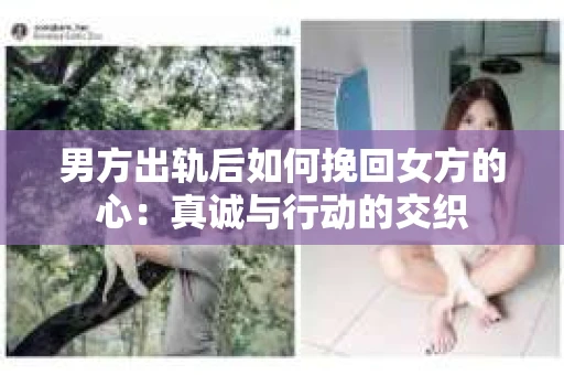 男方出轨后如何挽回女方的心：真诚与行动的交织