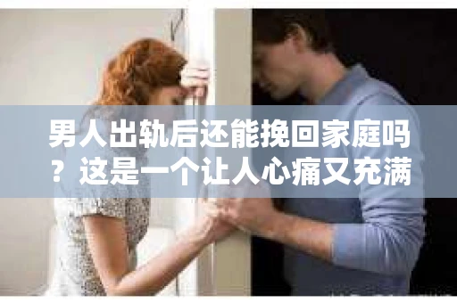 男人出轨后还能挽回家庭吗？这是一个让人心痛又充满疑惑的问题。在现实生活中，出轨事件屡见不鲜，它不仅破坏了家庭的和谐，也给当事人带来了无尽的痛苦。那么，男人出轨后，我们还能挽回家庭吗？接下来，就让我们一起来探讨这个问题。