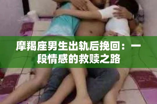 摩羯座男生出轨后挽回：一段情感的救赎之路