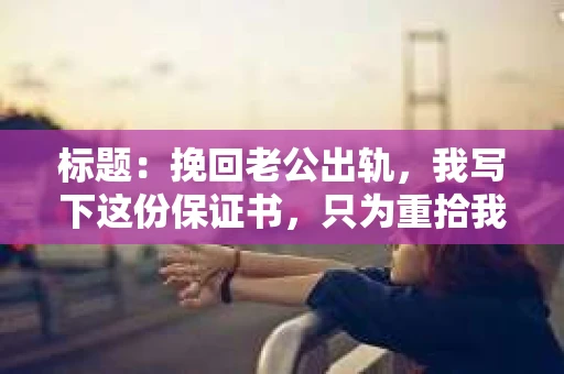 标题：挽回老公出轨，我写下这份保证书，只为重拾我们的婚姻