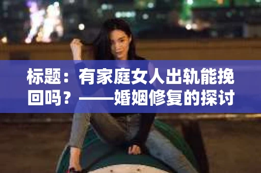 标题：有家庭女人出轨能挽回吗？——婚姻修复的探讨