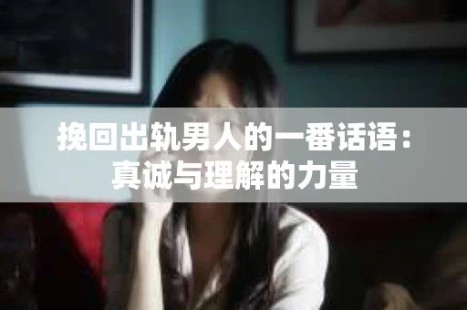 挽回出轨男人的一番话语：真诚与理解的力量