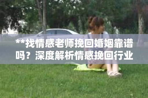 **找情感老师挽回婚姻靠谱吗？深度解析情感挽回行业的真实面貌**