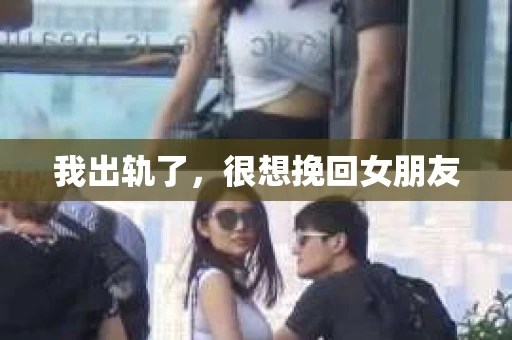 我出轨了，很想挽回女朋友