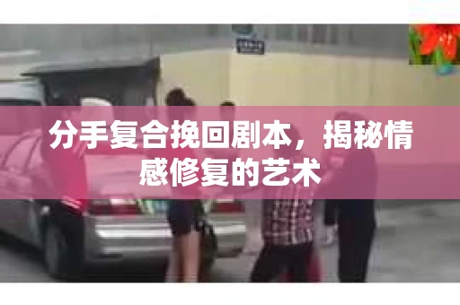 分手复合挽回剧本，揭秘情感修复的艺术