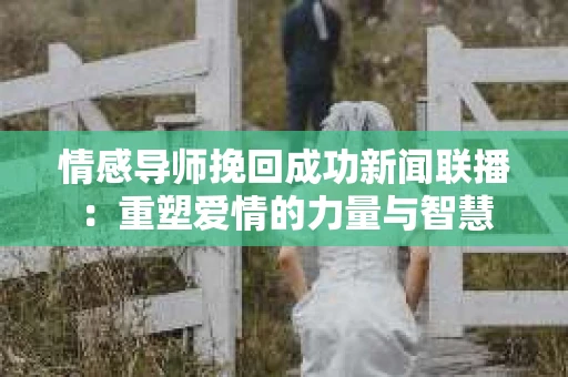 情感导师挽回成功新闻联播：重塑爱情的力量与智慧