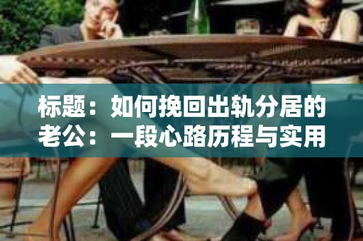 标题：如何挽回出轨分居的老公：一段心路历程与实用建议