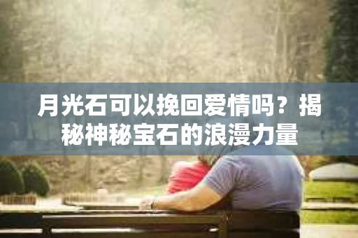 月光石可以挽回爱情吗？揭秘神秘宝石的浪漫力量