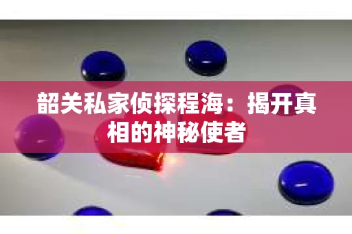 韶关私家侦探程海：揭开真相的神秘使者