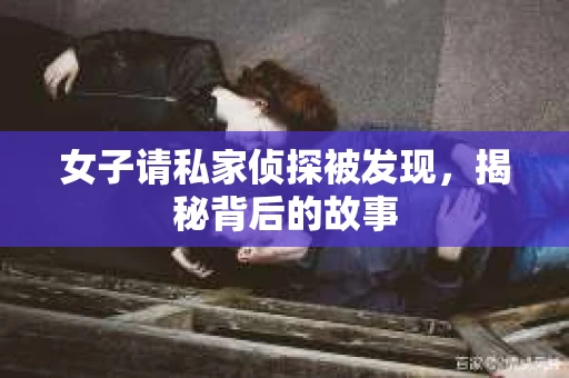 女子请私家侦探被发现，揭秘背后的故事