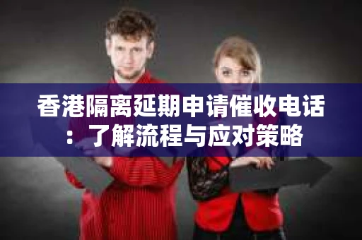 香港隔离延期申请催收电话：了解流程与应对策略