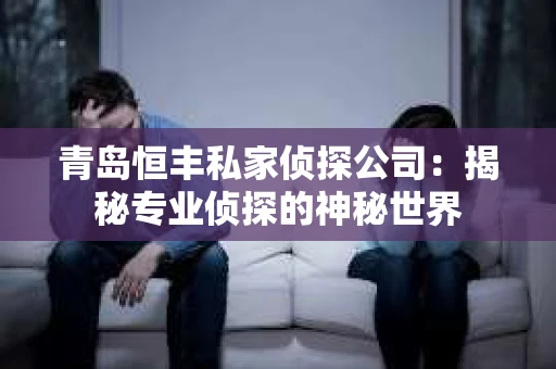 青岛恒丰私家侦探公司：揭秘专业侦探的神秘世界