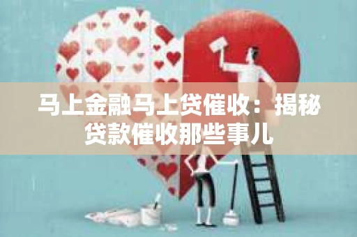 马上金融马上贷催收：揭秘贷款催收那些事儿