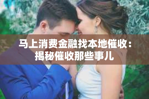 马上消费金融找本地催收：揭秘催收那些事儿