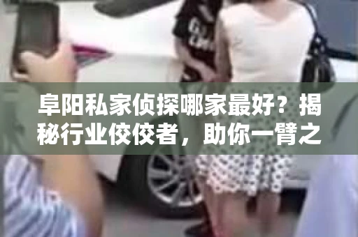 阜阳私家侦探哪家最好？揭秘行业佼佼者，助你一臂之力