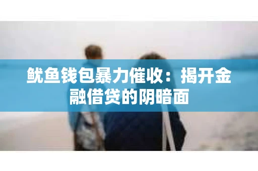 鱿鱼钱包暴力催收：揭开金融借贷的阴暗面