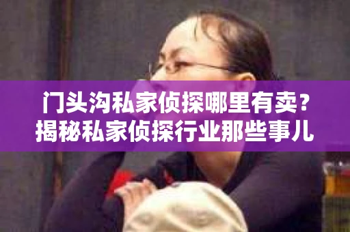 门头沟私家侦探哪里有卖？揭秘私家侦探行业那些事儿