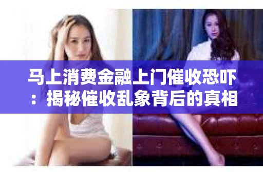 马上消费金融上门催收恐吓：揭秘催收乱象背后的真相