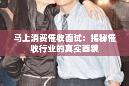 马上消费催收面试：揭秘催收行业的真实面貌