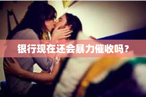 银行现在还会暴力催收吗？