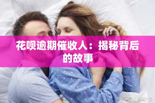 花呗逾期催收人：揭秘背后的故事