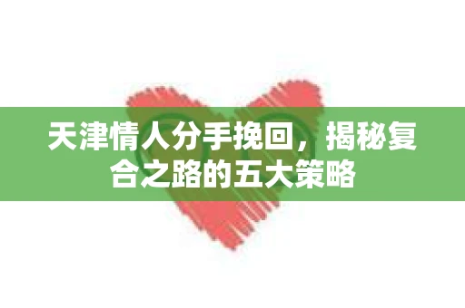 天津情人分手挽回，揭秘复合之路的五大策略