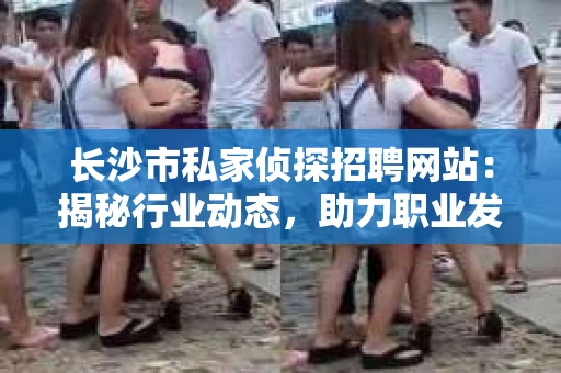 长沙市私家侦探招聘网站：揭秘行业动态，助力职业发展