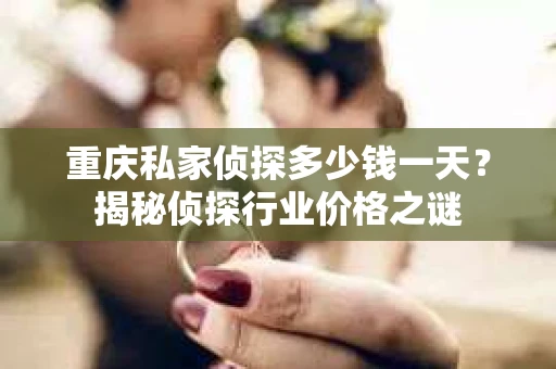 重庆私家侦探多少钱一天？揭秘侦探行业价格之谜
