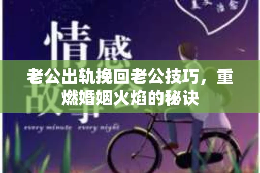 老公出轨挽回老公技巧，重燃婚姻火焰的秘诀