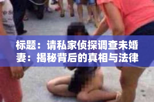 标题：请私家侦探调查未婚妻：揭秘背后的真相与法律边界