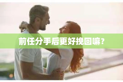 前任分手后更好挽回嘛？